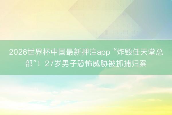 2026世界杯中国最新押注app “炸毁任天堂总部”！27岁男子恐怖威胁被抓捕归案