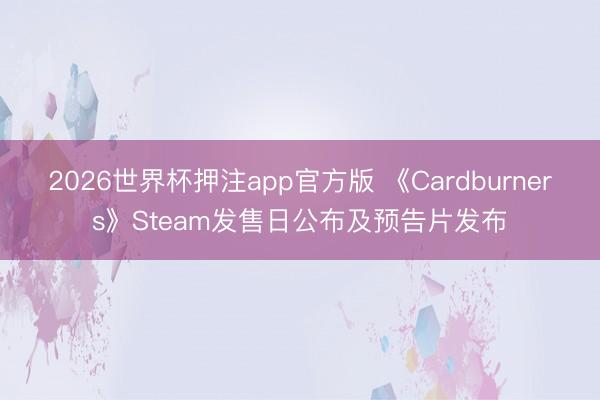2026世界杯押注app官方版 《Cardburners》Steam发售日公布及预告片发布