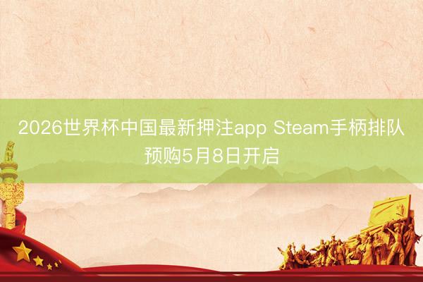 2026世界杯中国最新押注app Steam手柄排队预购5月8日开启