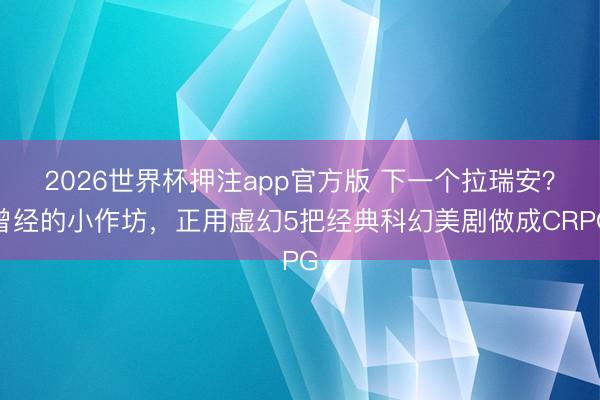 2026世界杯押注app官方版 下一个拉瑞安？曾经的小作坊，正用虚幻5把经典科幻美剧做成CRPG
