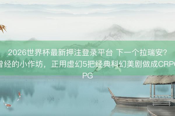 2026世界杯最新押注登录平台 下一个拉瑞安？曾经的小作坊，正用虚幻5把经典科幻美剧做成CRPG