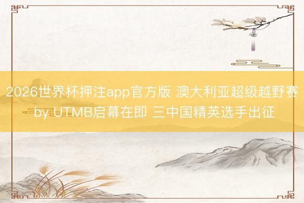 2026世界杯押注app官方版 澳大利亚超级越野赛 by UTMB启幕在即 三中国精英选手出征