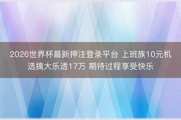 2026世界杯最新押注登录平台 上班族10元机选擒大乐透17万 期待过程享受快乐