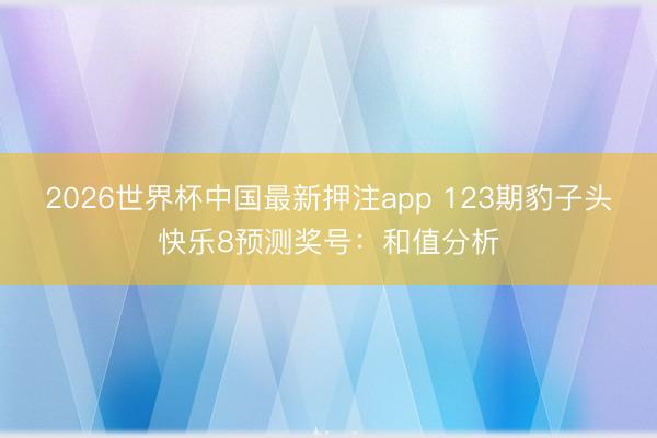 2026世界杯中国最新押注app 123期豹子头快乐8预测奖号：和值分析