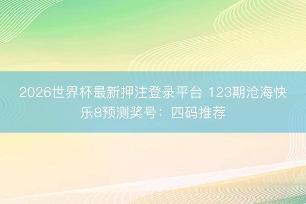 2026世界杯最新押注登录平台 123期沧海快乐8预测奖号：四码推荐