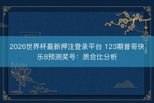 2026世界杯最新押注登录平台 123期曾哥快乐8预测奖号：质合比分析