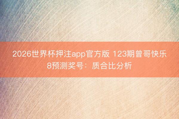 2026世界杯押注app官方版 123期曾哥快乐8预测奖号：质合比分析