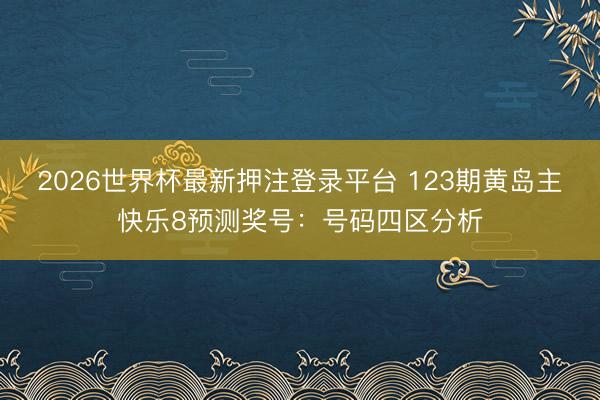 2026世界杯最新押注登录平台 123期黄岛主快乐8预测奖号:号码四区分析