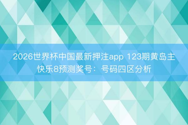 2026世界杯中国最新押注app 123期黄岛主快乐8预测奖号：号码四区分析