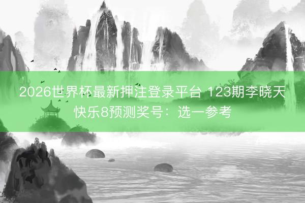 2026世界杯最新押注登录平台 123期李晓天快乐8预测奖号：选一参考