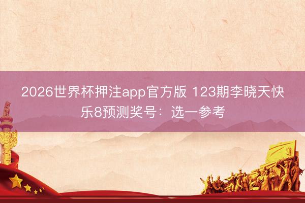 2026世界杯押注app官方版 123期李晓天快乐8预测奖号：选一参考