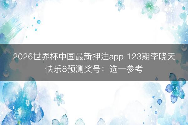 2026世界杯中国最新押注app 123期李晓天快乐8预测奖号：选一参考