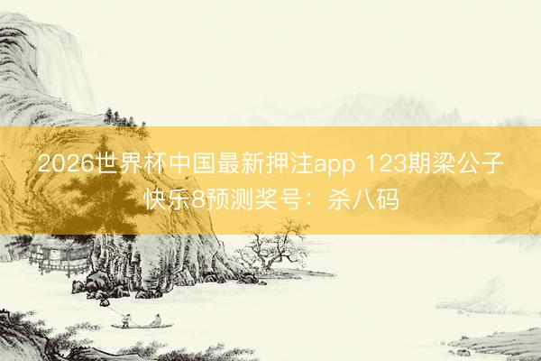 2026世界杯中国最新押注app 123期梁公子快乐8预测奖号：杀八码