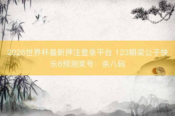 2026世界杯最新押注登录平台 123期梁公子快乐8预测奖号：杀八码