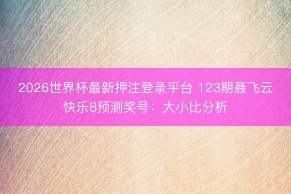 2026世界杯最新押注登录平台 123期聂飞云快乐8预测奖号：大小比分析
