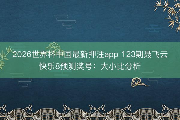 2026世界杯中国最新押注app 123期聂飞云快乐8预测奖号：大小比分析