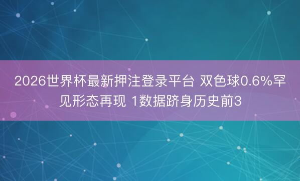 2026世界杯最新押注登录平台 双色球0.6%罕见形态再现 1数据跻身历史前3