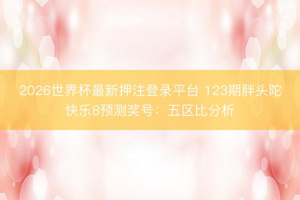 2026世界杯最新押注登录平台 123期胖头陀快乐8预测奖号：五区比分析