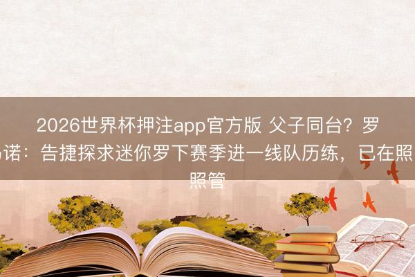 2026世界杯押注app官方版 父子同台？罗马诺：告捷探求迷你罗下赛季进一线队历练，已在照管