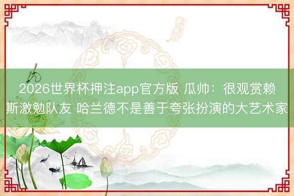 2026世界杯押注app官方版 瓜帅：很观赏赖斯激勉队友 哈兰德不是善于夸张扮演的大艺术家