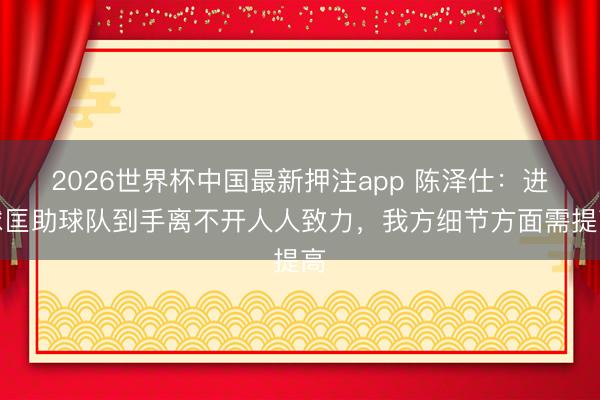 2026世界杯中国最新押注app 陈泽仕：进球匡助球队到手离不开人人致力，我方细节方面需提高