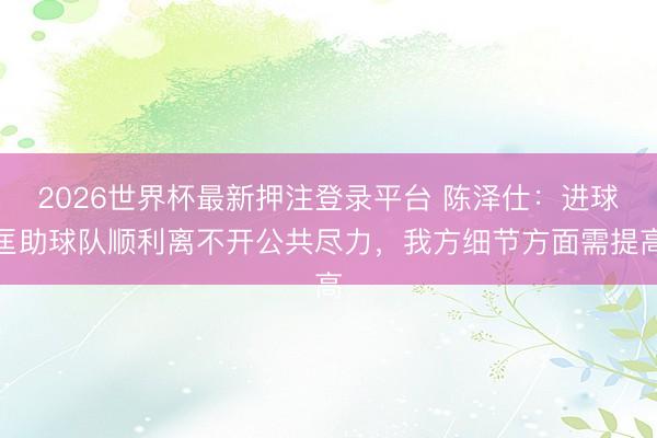 2026世界杯最新押注登录平台 陈泽仕：进球匡助球队顺利离不开公共尽力，我方细节方面需提高