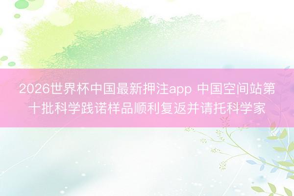 2026世界杯中国最新押注app 中国空间站第十批科学践诺样品顺利复返并请托科学家