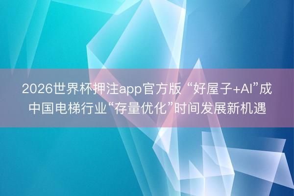 2026世界杯押注app官方版 “好屋子+AI”成中国电梯行业“存量优化”时间发展新机遇