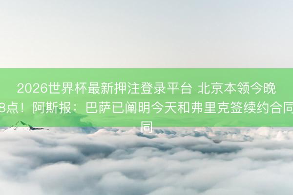 2026世界杯最新押注登录平台 北京本领今晚8点！阿斯报：巴萨已阐明今天和弗里克签续约合同