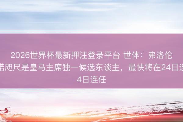 2026世界杯最新押注登录平台 世体：弗洛伦蒂诺咫尺是皇马主席独一候选东谈主，最快将在24日连任