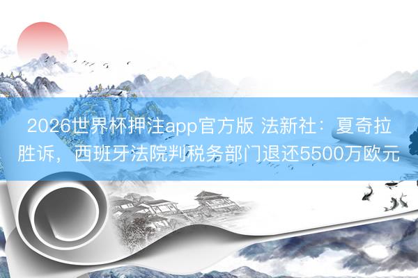 2026世界杯押注app官方版 法新社：夏奇拉胜诉，西班牙法院判税务部门退还5500万欧元