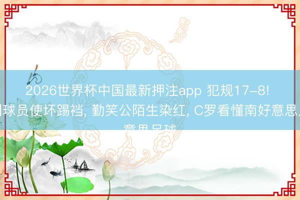 2026世界杯中国最新押注app 犯规17-8! 智利球员使坏踢裆, 勤笑公陌生染红, C罗看懂南好意思足球