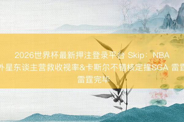 2026世界杯最新押注登录平台 Skip：NBA需要外星东谈主营救收视率&卡斯尔不错核定撞SGA 雷霆完毕