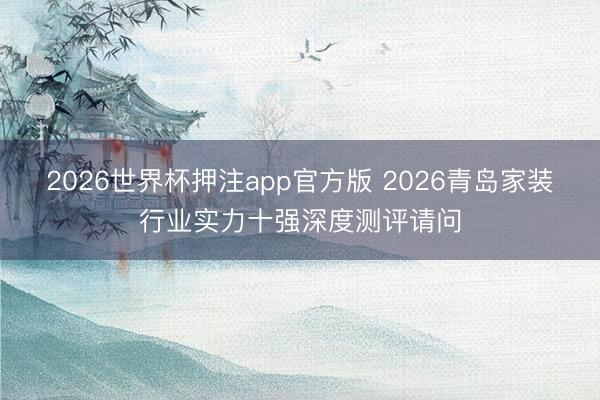2026世界杯押注app官方版 2026青岛家装行业实力十强深度测评请问