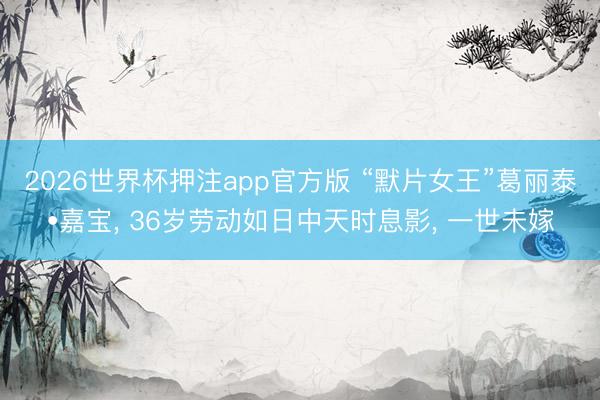 2026世界杯押注app官方版 “默片女王”葛丽泰•嘉宝， 36岁劳动如日中天时息影， 一世未嫁