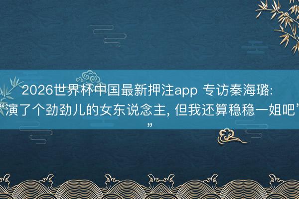 2026世界杯中国最新押注app 专访秦海璐: “演了个劲劲儿的女东说念主， 但我还算稳稳一姐吧”