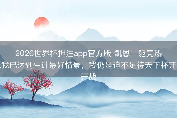 2026世界杯押注app官方版 凯恩:躯壳热诚我已达到生计最好情景,我仍是迫不足待天下杯开战