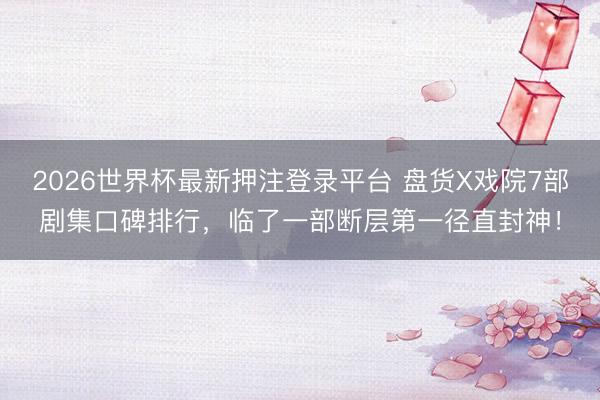 2026世界杯最新押注登录平台 盘货X戏院7部剧集口碑排行，临了一部断层第一径直封神！