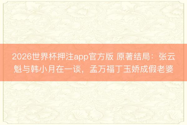 2026世界杯押注app官方版 原著结局：张云魁与韩小月在一谈，孟万福丁玉娇成假老婆