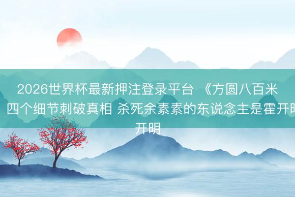 2026世界杯最新押注登录平台 《方圆八百米》四个细节刺破真相 杀死余素素的东说念主是霍开明