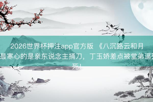 2026世界杯押注app官方版 《八沉路云和月》最寒心的是亲东说念主捅刀，丁玉娇差点被堂弟逼死！