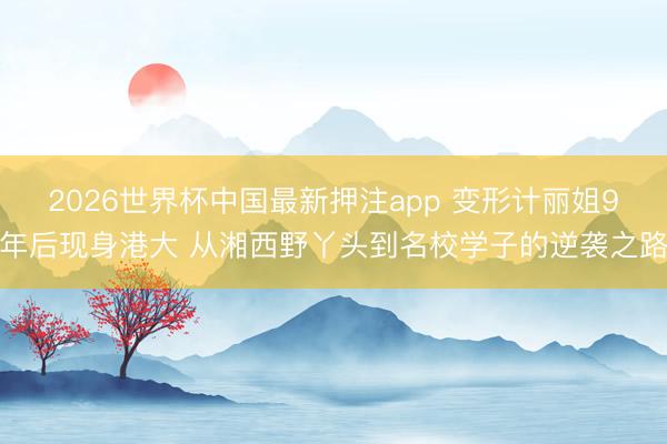 2026世界杯中国最新押注app 变形计丽姐9年后现身港大 从湘西野丫头到名校学子的逆袭之路