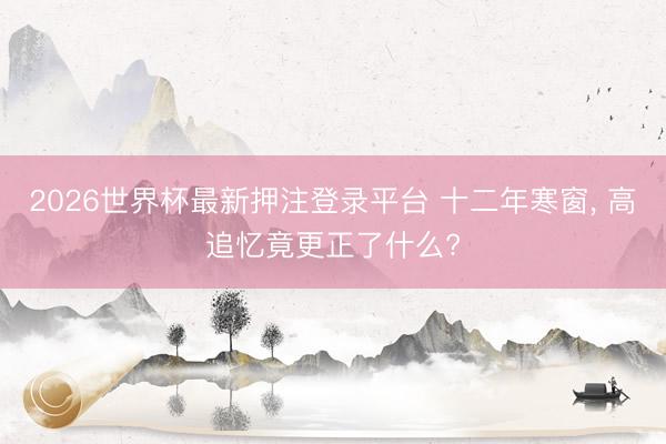 2026世界杯最新押注登录平台 十二年寒窗， 高追忆竟更正了什么?