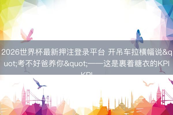 2026世界杯最新押注登录平台 开吊车拉横幅说"考不好爸养你"——这是裹着糖衣的KPI