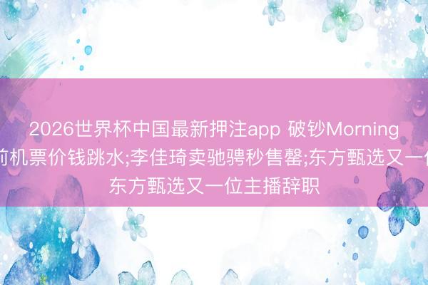2026世界杯中国最新押注app 破钞Morning Call|端午前机票价钱跳水;李佳琦卖驰骋秒售罄;东方甄选又一位主播辞职
