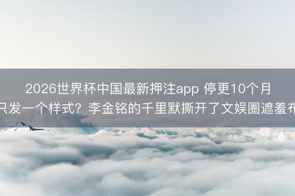 2026世界杯中国最新押注app 停更10个月只发一个样式？李金铭的千里默撕开了文娱圈遮羞布
