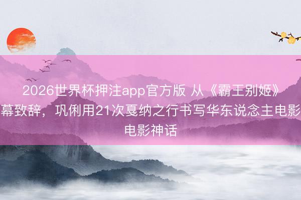2026世界杯押注app官方版 从《霸王别姬》到开幕致辞，巩俐用21次戛纳之行书写华东说念主电影神话