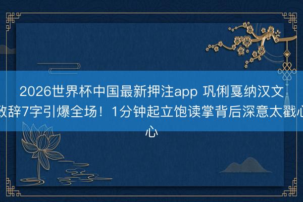 2026世界杯中国最新押注app 巩俐戛纳汉文致辞7字引爆全场！1分钟起立饱读掌背后深意太戳心