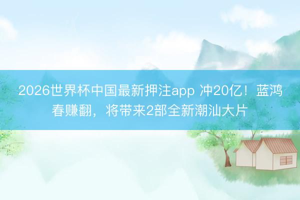 2026世界杯中国最新押注app 冲20亿！蓝鸿春赚翻，将带