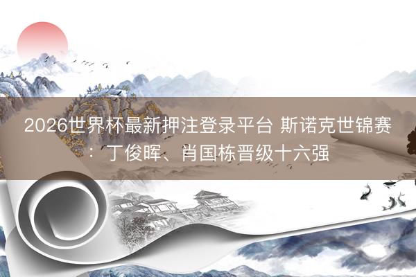2026世界杯最新押注登录平台 斯诺克世锦赛:丁俊晖、肖国栋晋级十六强